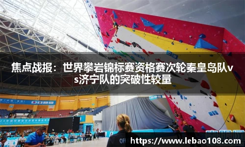 焦点战报：世界攀岩锦标赛资格赛次轮秦皇岛队vs济宁队的突破性较量