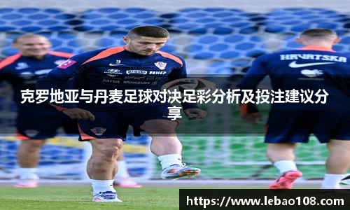 克罗地亚与丹麦足球对决足彩分析及投注建议分享