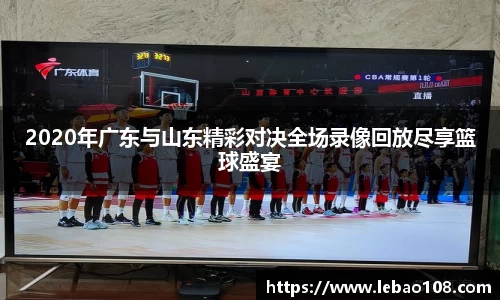 2020年广东与山东精彩对决全场录像回放尽享篮球盛宴